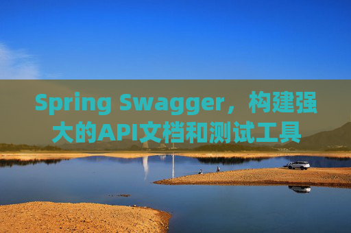 Spring Swagger，构建强大的API文档和测试工具