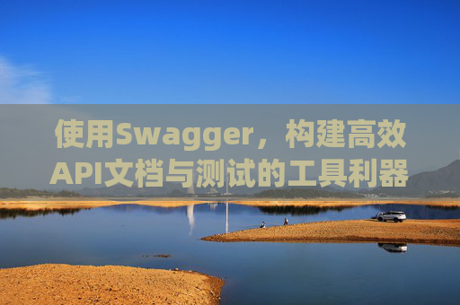 使用Swagger，构建高效API文档与测试的工具利器